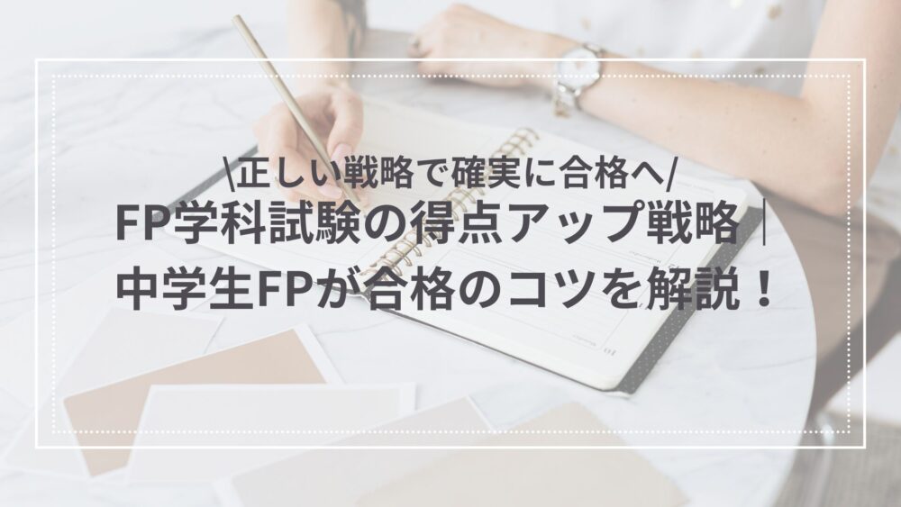 FP学科試験の得点アップ戦略|中学生FPが合格のコツを解説!